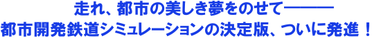 走れ、都市の美しき夢を載せて――― 都市開発鉄道シミュレーションの決定版、ついに発進!